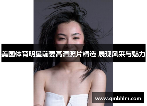 美国体育明星前妻高清照片精选 展现风采与魅力